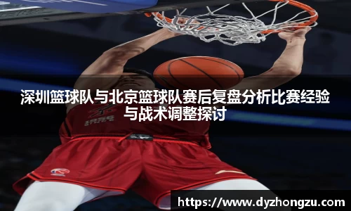深圳篮球队与北京篮球队赛后复盘分析比赛经验与战术调整探讨