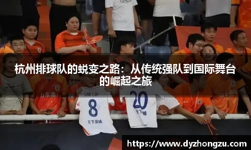杭州排球队的蜕变之路：从传统强队到国际舞台的崛起之旅