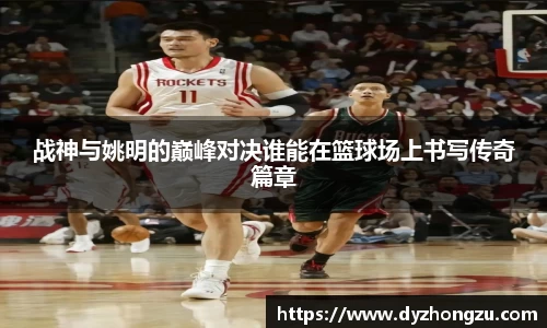 战神与姚明的巅峰对决谁能在篮球场上书写传奇篇章