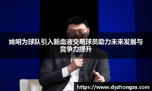 姚明为球队引入新血液交易球员助力未来发展与竞争力提升