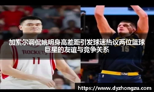 加索尔调侃姚明身高差距引发球迷热议两位篮球巨星的友谊与竞争关系