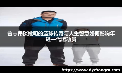 曾志伟谈姚明的篮球传奇与人生智慧如何影响年轻一代运动员