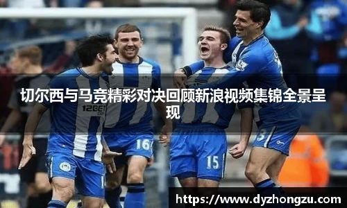 切尔西与马竞精彩对决回顾新浪视频集锦全景呈现
