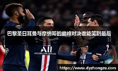 巴黎圣日耳曼与摩纳哥的巅峰对决谁能笑到最后
